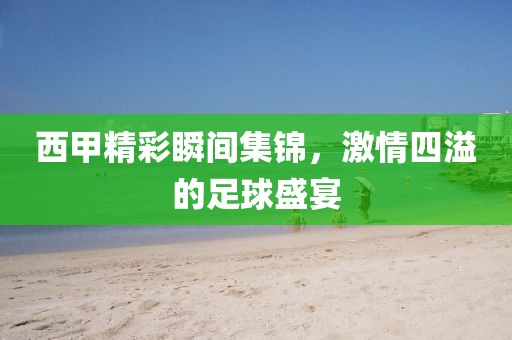 西甲精彩瞬间集锦，激情四溢的足球盛宴
