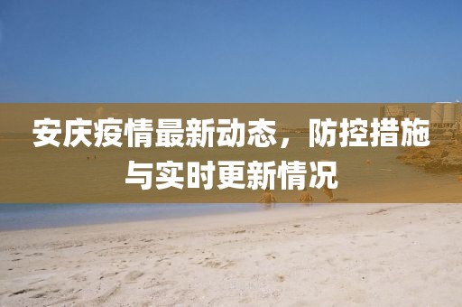 安庆疫情最新动态，防控措施与实时更新情况