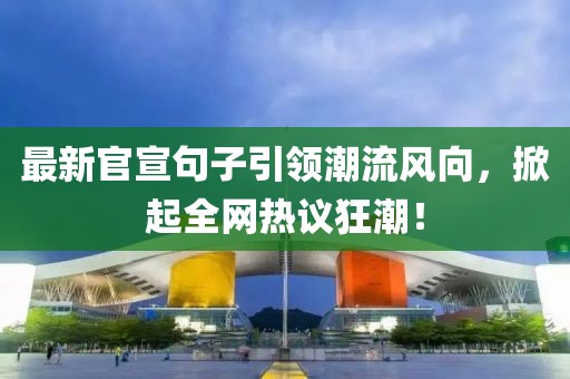 最新官宣句子引领潮流风向，掀起全网热议狂潮！