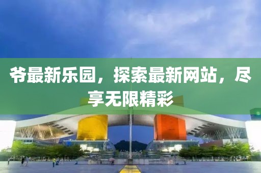 爷最新乐园，探索最新网站，尽享无限精彩