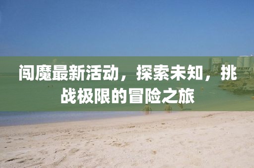 闯魔最新活动，探索未知，挑战极限的冒险之旅