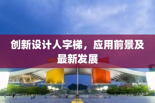 创新设计人字梯，应用前景及最新发展
