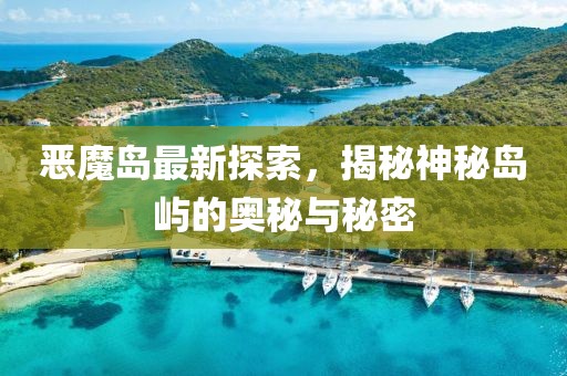 恶魔岛最新探索，揭秘神秘岛屿的奥秘与秘密