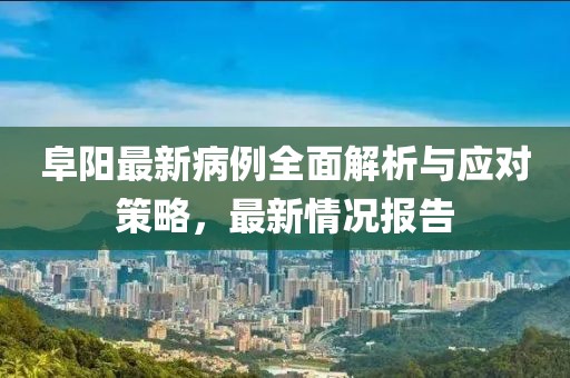 阜阳最新病例全面解析与应对策略，最新情况报告