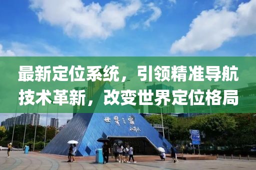 最新定位系统，引领精准导航技术革新，改变世界定位格局