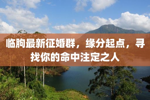 临朐最新征婚群，缘分起点，寻找你的命中注定之人