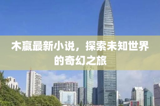 木嬴最新小说，探索未知世界的奇幻之旅