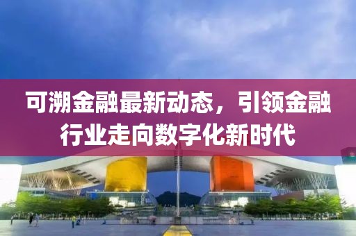 可溯金融最新动态，引领金融行业走向数字化新时代
