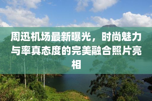 周迅机场最新曝光，时尚魅力与率真态度的完美融合照片亮相