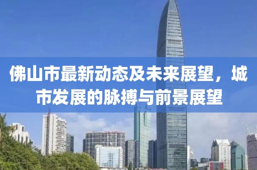 佛山市最新动态及未来展望，城市发展的脉搏与前景展望