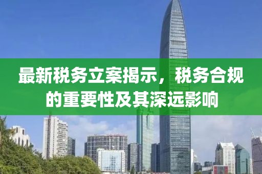 最新税务立案揭示，税务合规的重要性及其深远影响