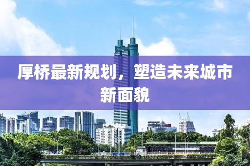 厚桥最新规划，塑造未来城市新面貌