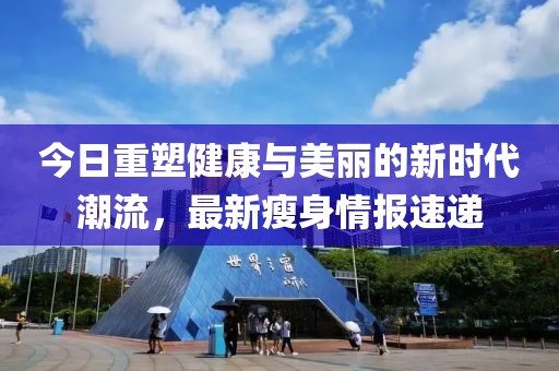 今日重塑健康与美丽的新时代潮流，最新瘦身情报速递