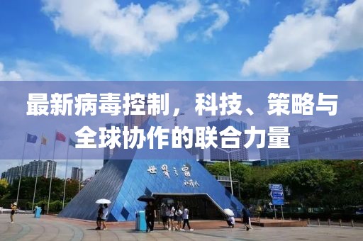 最新病毒控制，科技、策略与全球协作的联合力量