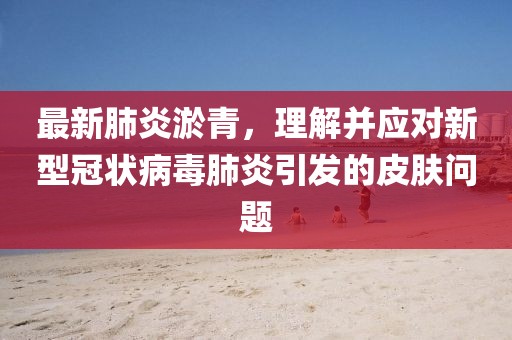 最新肺炎淤青，理解并应对新型冠状病毒肺炎引发的皮肤问题
