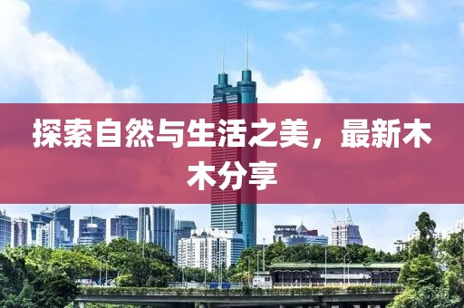 探索自然与生活之美，最新木木分享
