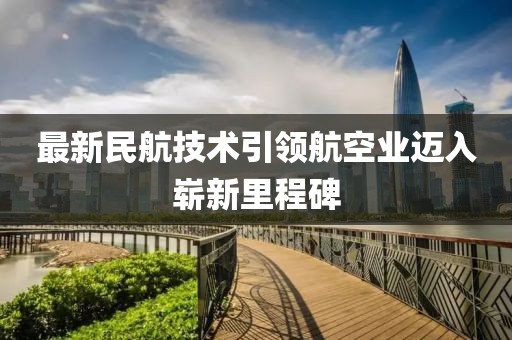 最新民航技术引领航空业迈入崭新里程碑
