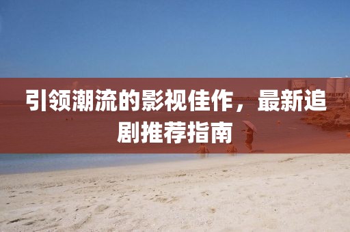 引领潮流的影视佳作，最新追剧推荐指南