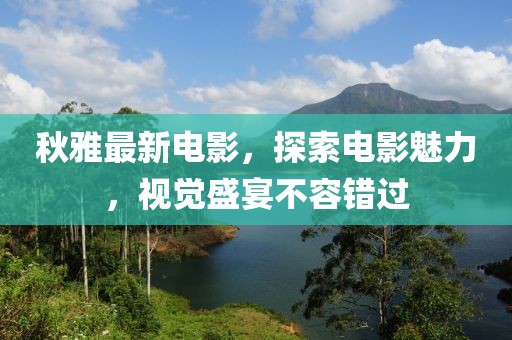 秋雅最新电影，探索电影魅力，视觉盛宴不容错过