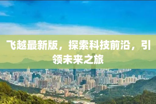 飞越最新版，探索科技前沿，引领未来之旅