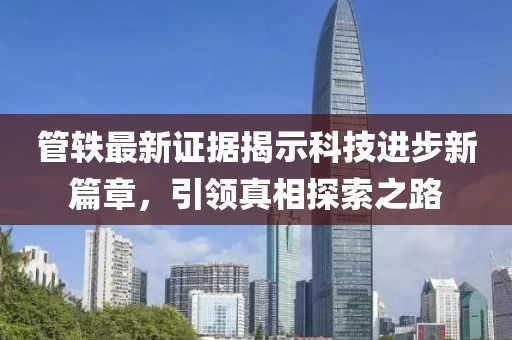 管轶最新证据揭示科技进步新篇章，引领真相探索之路