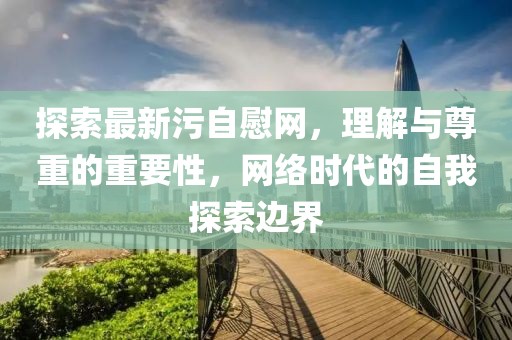探索最新污自慰网，理解与尊重的重要性，网络时代的自我探索边界