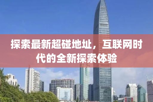 探索最新超碰地址，互联网时代的全新探索体验