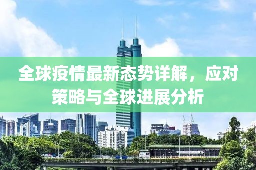 全球疫情最新态势详解，应对策略与全球进展分析