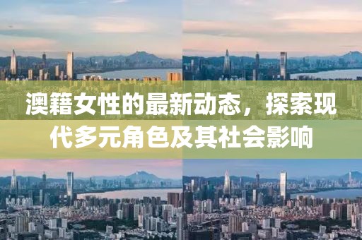 澳籍女性的最新动态，探索现代多元角色及其社会影响