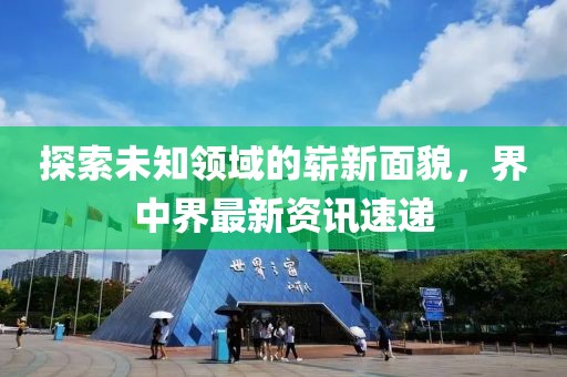 探索未知领域的崭新面貌，界中界最新资讯速递