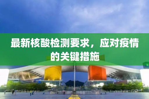 最新核酸检测要求，应对疫情的关键措施