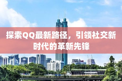 探索QQ最新路径，引领社交新时代的革新先锋