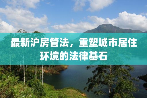 最新沪房管法，重塑城市居住环境的法律基石