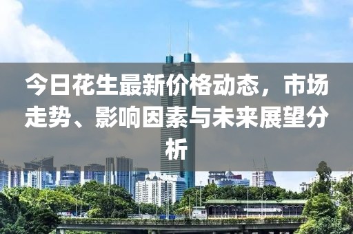 今日花生最新价格动态，市场走势、影响因素与未来展望分析