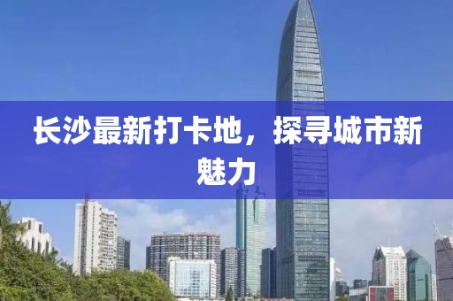 长沙最新打卡地，探寻城市新魅力