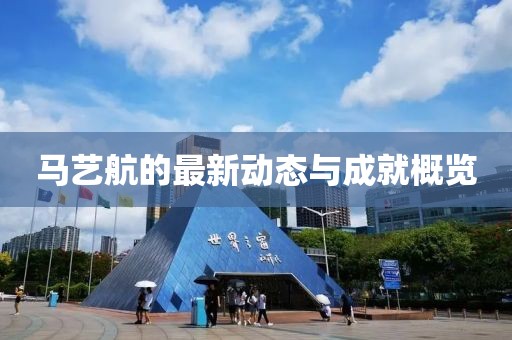 马艺航的最新动态与成就概览