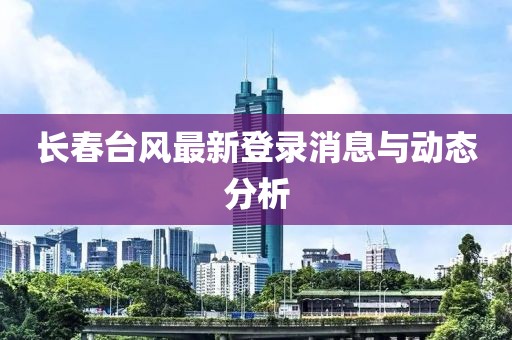 长春台风最新登录消息与动态分析