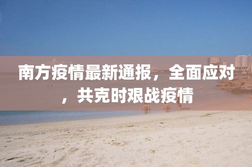 南方疫情最新通报，全面应对，共克时艰战疫情