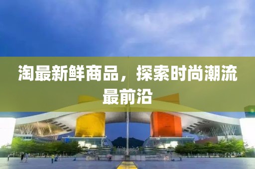 淘最新鲜商品，探索时尚潮流最前沿