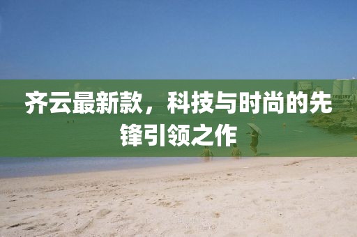 齐云最新款，科技与时尚的先锋引领之作