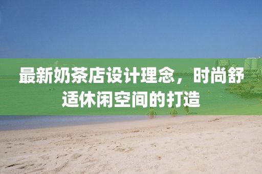 最新奶茶店设计理念，时尚舒适休闲空间的打造