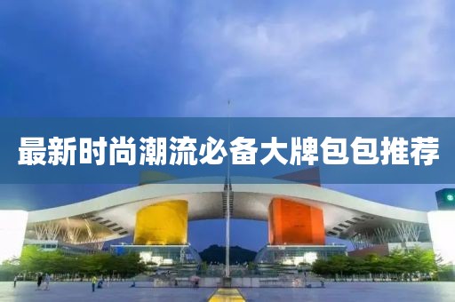 最新时尚潮流必备大牌包包推荐