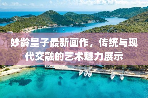妙龄皇子最新画作，传统与现代交融的艺术魅力展示