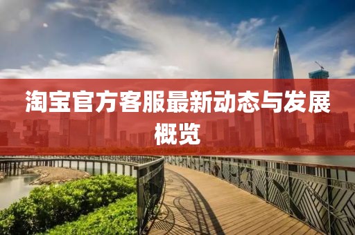 淘宝官方客服最新动态与发展概览