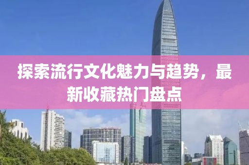 探索流行文化魅力与趋势，最新收藏热门盘点