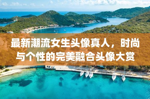 最新潮流女生头像真人，时尚与个性的完美融合头像大赏