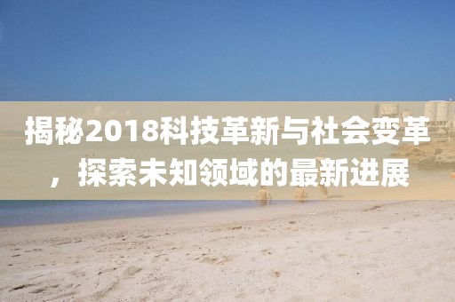 揭秘2018科技革新与社会变革，探索未知领域的最新进展