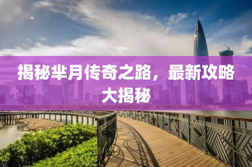 揭秘芈月传奇之路，最新攻略大揭秘