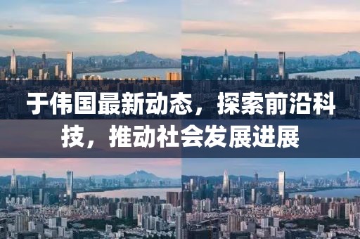 于伟国最新动态，探索前沿科技，推动社会发展进展