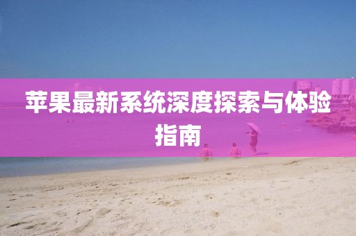 苹果最新系统深度探索与体验指南